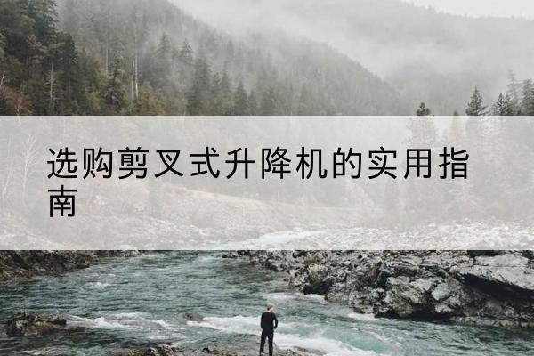 云阳剪叉式升降机怎么选-选购剪叉式升降机的实用指南