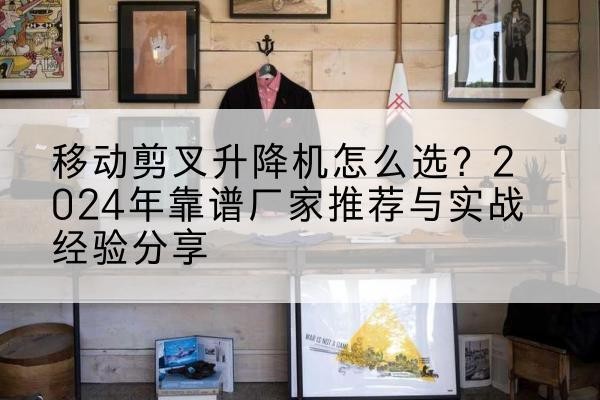 云阳升降平台厂家推荐-移动剪叉升降机怎么选?2024年靠谱厂家推荐与实战经验分享