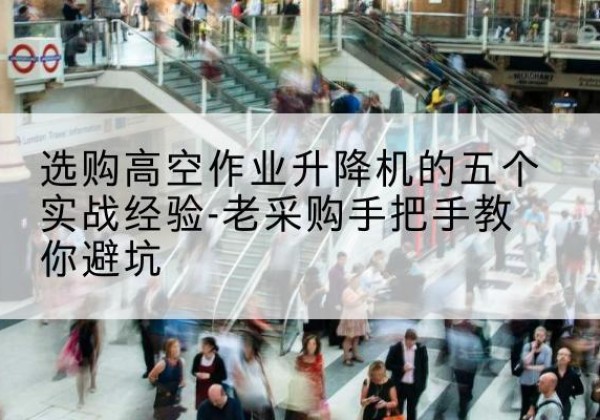 云阳高空作业升降机厂家-选购高空作业升降机的五个实战经验-老采购手把手教你避坑