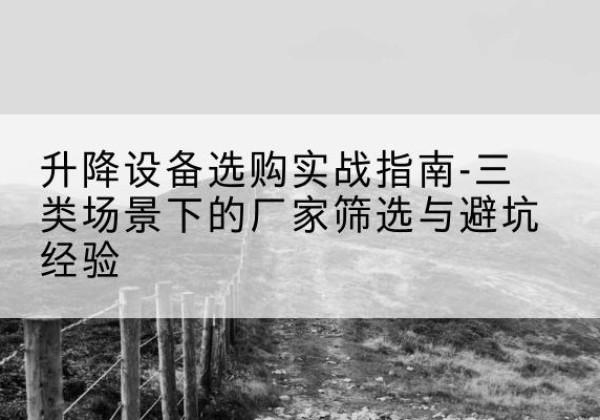 云阳移动式升降机厂家推荐-升降设备选购实战指南-三类场景下的厂家筛选与避坑经验