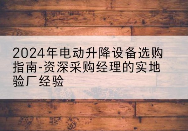 云阳电动剪叉升降平台厂家-2024年电动升降设备选购指南-资深采购经理的实地验厂经验