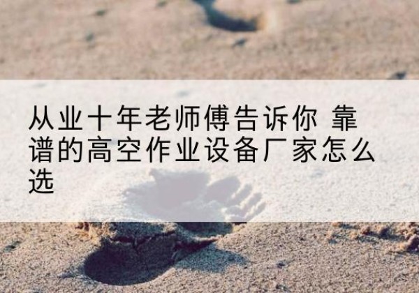 云阳高空作业升降机厂家推荐-从业十年老师傅告诉你 靠谱的高空作业设备厂家怎么选