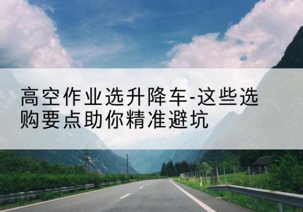 云阳升降车厂家-高空作业选升降车-这些选购要点助你*避坑