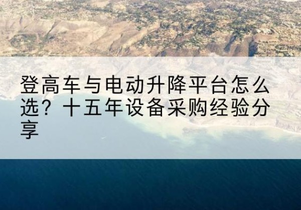 云阳登高车厂家厂家-登高车与电动升降平台怎么选？十五年设备采购经验分享