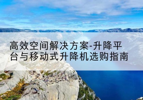 云阳升降平台厂家-*空间解决方案-升降平台与移动式升降机选购指南