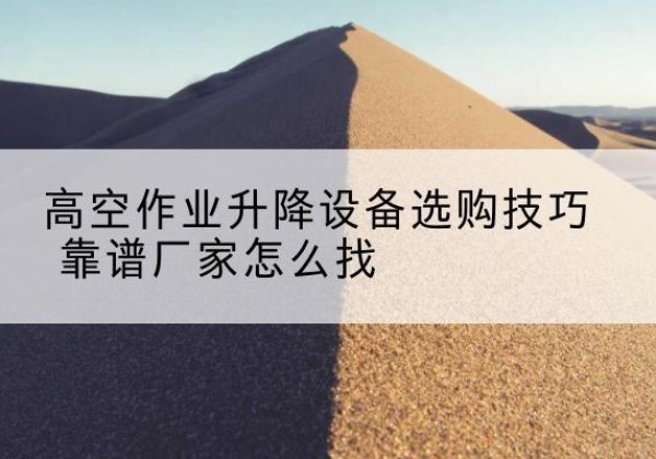 云阳电动升降平台厂家推荐-高空作业升降设备选购技巧 靠谱厂家怎么找
