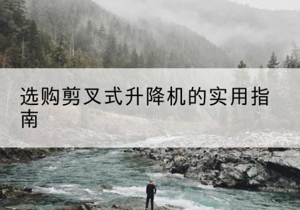 云阳剪叉式升降机怎么选-选购剪叉式升降机的实用指南
