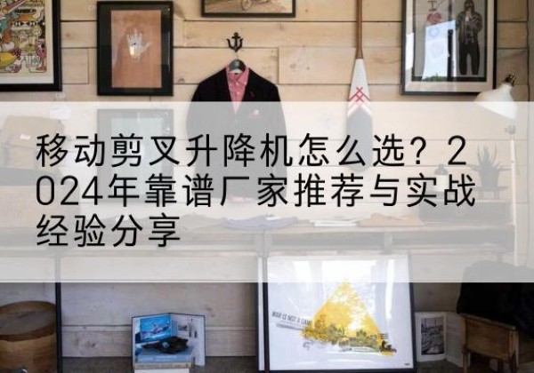 云阳升降平台厂家推荐-移动剪叉升降机怎么选？2024年靠谱厂家推荐与实战经验分享