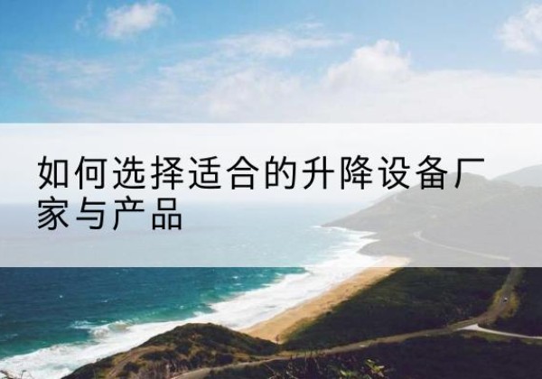 云阳电动升降平台厂家-如何选择适合的升降设备厂家与产品